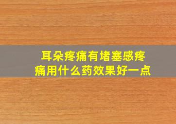 耳朵疼痛有堵塞感疼痛用什么药效果好一点