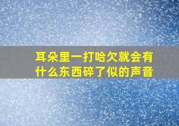 耳朵里一打哈欠就会有什么东西碎了似的声音