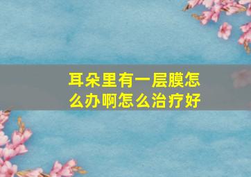 耳朵里有一层膜怎么办啊怎么治疗好