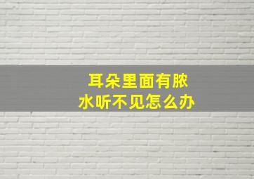 耳朵里面有脓水听不见怎么办