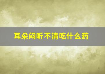 耳朵闷听不清吃什么药