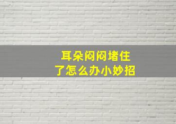 耳朵闷闷堵住了怎么办小妙招