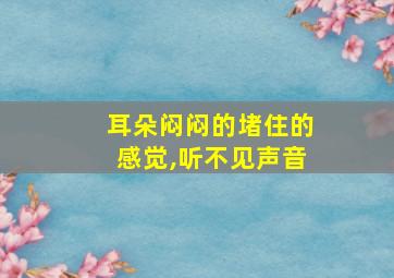 耳朵闷闷的堵住的感觉,听不见声音