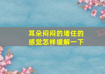 耳朵闷闷的堵住的感觉怎样缓解一下