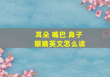 耳朵 嘴巴 鼻子 眼睛英文怎么读