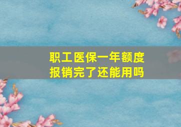 职工医保一年额度报销完了还能用吗