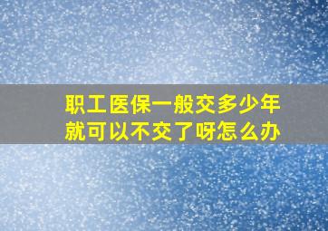 职工医保一般交多少年就可以不交了呀怎么办