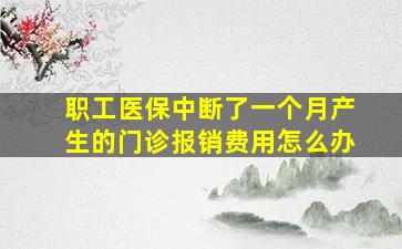 职工医保中断了一个月产生的门诊报销费用怎么办