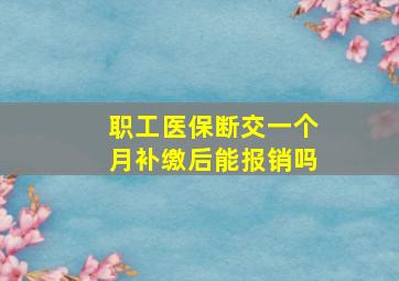 职工医保断交一个月补缴后能报销吗