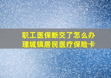 职工医保断交了怎么办理城镇居民医疗保险卡