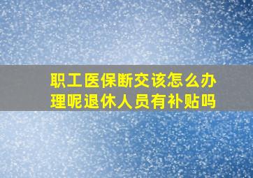 职工医保断交该怎么办理呢退休人员有补贴吗