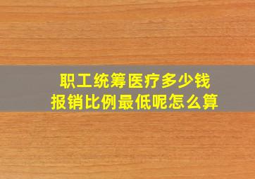 职工统筹医疗多少钱报销比例最低呢怎么算