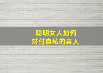 聪明女人如何对付自私的男人