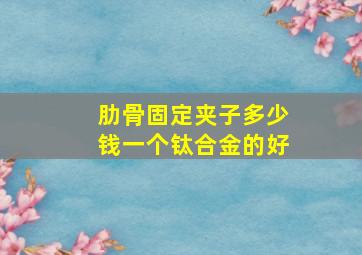 肋骨固定夹子多少钱一个钛合金的好