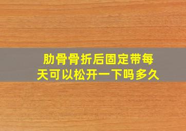 肋骨骨折后固定带每天可以松开一下吗多久