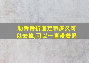 肋骨骨折固定带多久可以去掉,可以一直带着吗