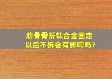 肋骨骨折钛合金固定以后不拆会有影响吗?