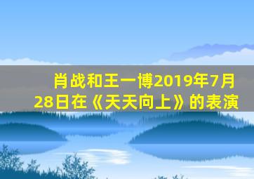 肖战和王一博2019年7月28日在《天天向上》的表演