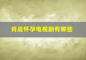 肖战怀孕电视剧有哪些