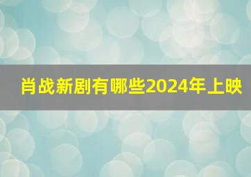 肖战新剧有哪些2024年上映