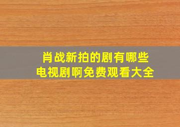 肖战新拍的剧有哪些电视剧啊免费观看大全