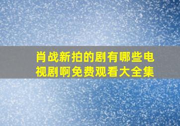 肖战新拍的剧有哪些电视剧啊免费观看大全集