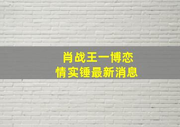 肖战王一博恋情实锤最新消息