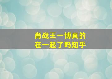 肖战王一博真的在一起了吗知乎