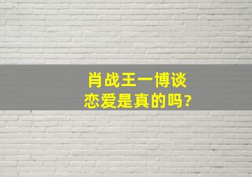 肖战王一博谈恋爱是真的吗?