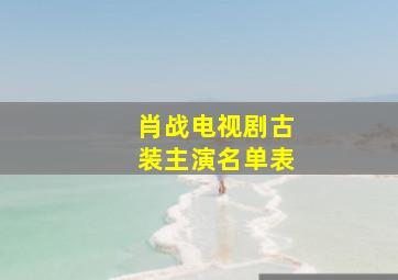 肖战电视剧古装主演名单表