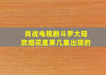 肖战电视剧斗罗大陆放烟花是第几集出现的