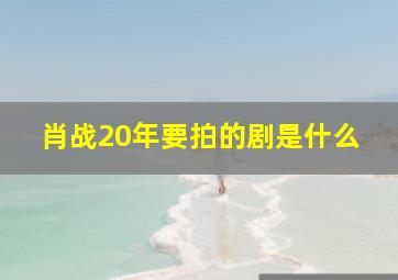 肖战20年要拍的剧是什么