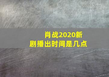 肖战2020新剧播出时间是几点