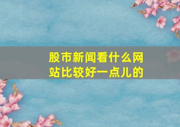 股市新闻看什么网站比较好一点儿的