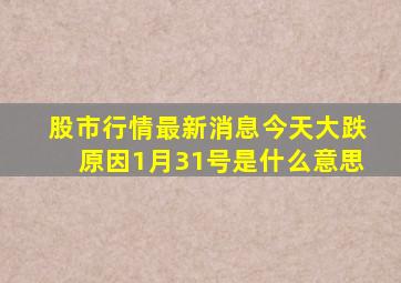 股市行情最新消息今天大跌原因1月31号是什么意思