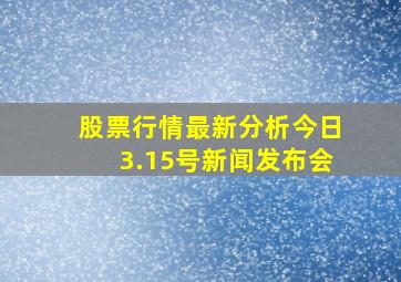 股票行情最新分析今日3.15号新闻发布会