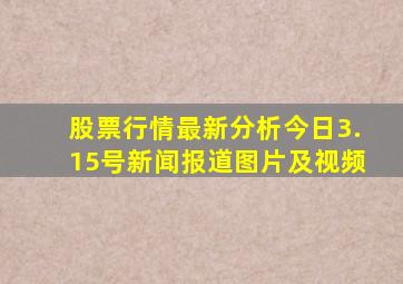 股票行情最新分析今日3.15号新闻报道图片及视频