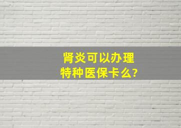 肾炎可以办理特种医保卡么?