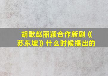 胡歌赵丽颖合作新剧《苏东坡》什么时候播出的