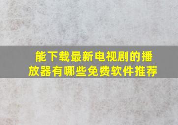 能下载最新电视剧的播放器有哪些免费软件推荐