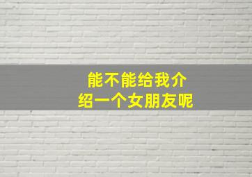 能不能给我介绍一个女朋友呢