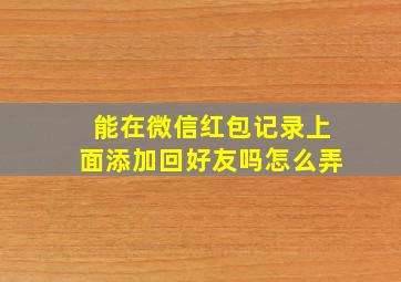 能在微信红包记录上面添加回好友吗怎么弄