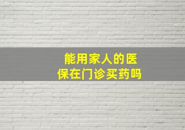 能用家人的医保在门诊买药吗