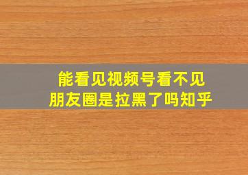 能看见视频号看不见朋友圈是拉黑了吗知乎