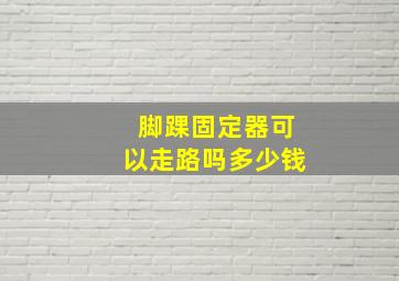 脚踝固定器可以走路吗多少钱