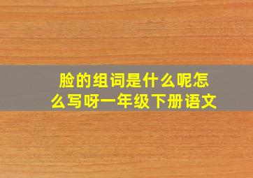 脸的组词是什么呢怎么写呀一年级下册语文