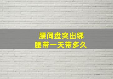 腰间盘突出绑腰带一天带多久