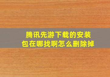 腾讯先游下载的安装包在哪找啊怎么删除掉