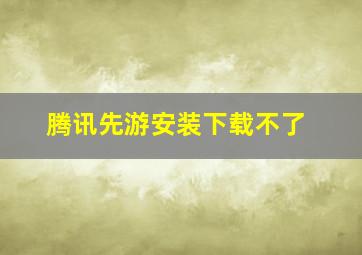 腾讯先游安装下载不了