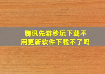 腾讯先游秒玩下载不用更新软件下载不了吗